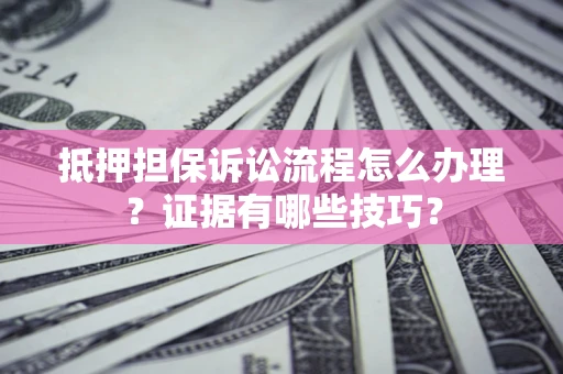 济南抵押担保诉讼流程怎么办理？证据有哪些技巧？