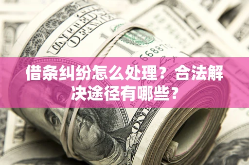 济南借条纠纷怎么处理？合法解决途径有哪些？