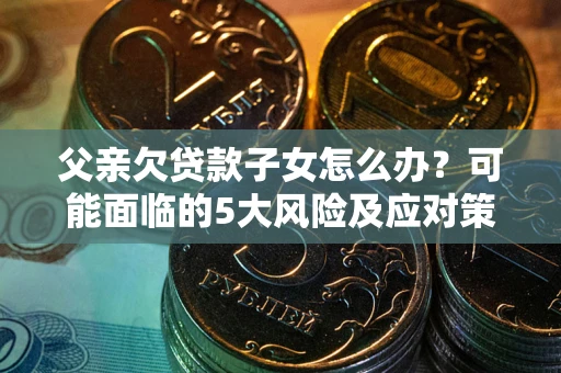 济南父亲欠贷款子女怎么办？可能面临的5大风险及应对策略