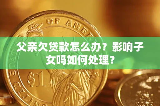 济南父亲欠贷款怎么办？影响子女吗如何处理？