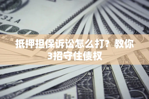 济南抵押担保诉讼怎么打？教你3招守住债权