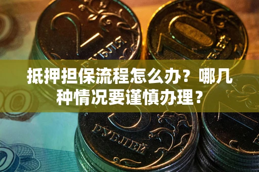 济南抵押担保流程怎么办？哪几种情况要谨慎办理？