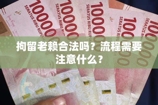 济南拘留老赖合法吗？流程需要注意什么？