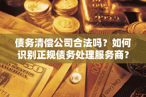 济南债务清偿公司合法吗？如何识别正规债务处理服务商？
