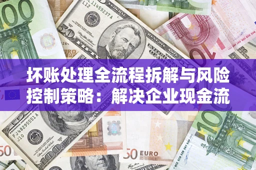 济南坏账处理全流程拆解与风险控制策略：解决企业现金流顽疾的实战指南