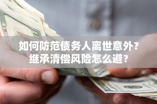 济南如何防范债务人离世意外？继承清偿风险怎么避？