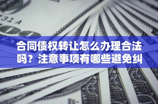 济南合同债权转让怎么办理合法吗？注意事项有哪些避免纠纷？