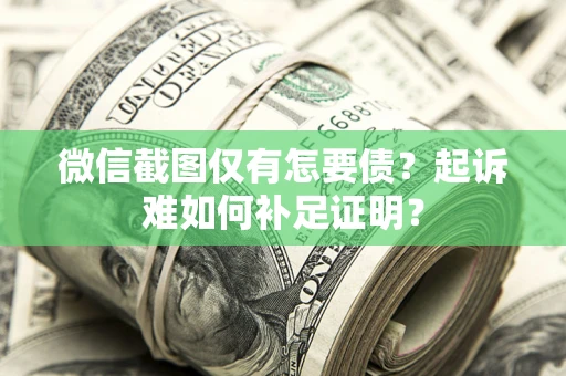 济南微信截图仅有怎要债？起诉难如何补足证明？