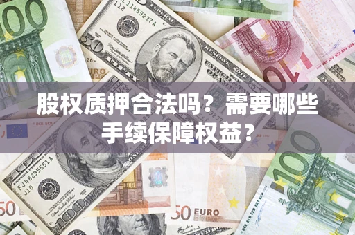 济南股权质押合法吗？需要哪些手续保障权益？