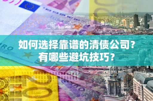 济南如何选择靠谱的清债公司？有哪些避坑技巧？
