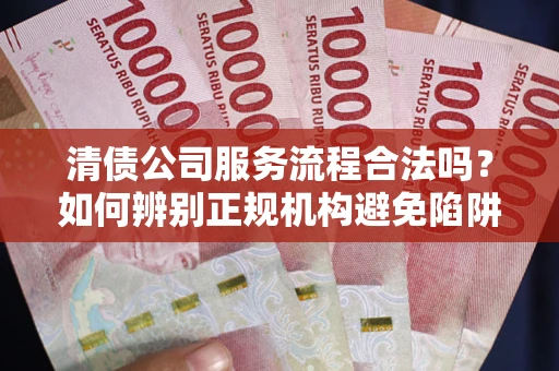 济南清债公司服务流程合法吗？如何辨别正规机构避免陷阱？