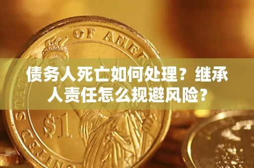济南债务人死亡如何处理?继承人责任怎么规避风险? 济南债务人死亡如何处理?继承人责任怎么规避风险?