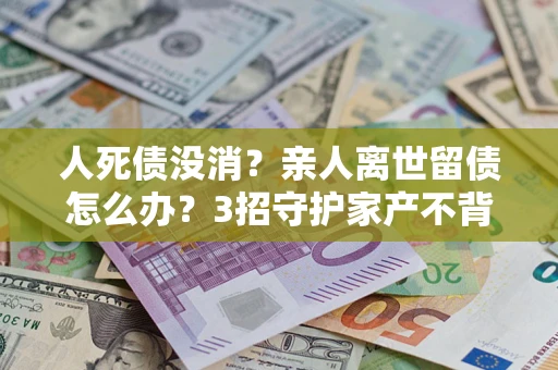 济南人死债没消？亲人离世留债怎么办？3招守护家产不背锅