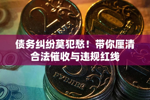 济南债务纠纷莫犯愁！带你厘清合法催收与违规红线