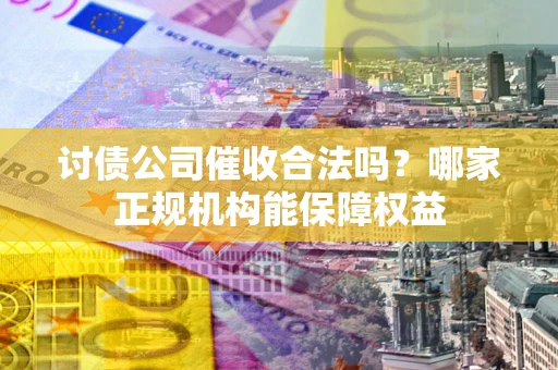济南讨债公司催收合法吗？哪家正规机构能保障权益