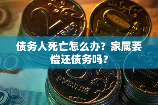济南债务人死亡怎么办？家属要偿还债务吗？