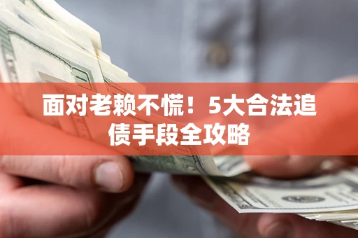 济南面对老赖不慌！5大合法追债手段全攻略