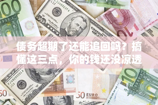 济南债务超期了还能追回吗？搞懂这三点，你的钱还没凉透