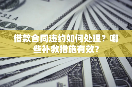 济南借款合同违约如何处理？哪些补救措施有效？