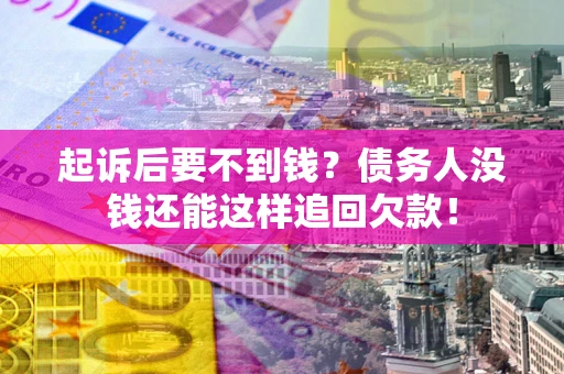 济南起诉后要不到钱？债务人没钱还能这样追回欠款！
