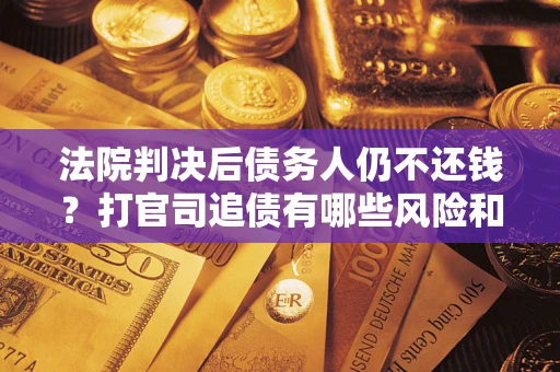 济南法院判决后债务人仍不还钱？打官司追债有哪些风险和技巧？
