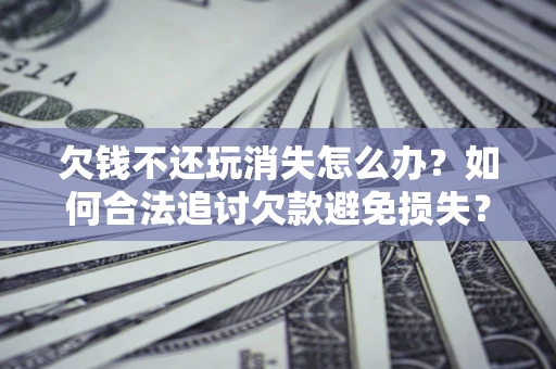济南欠钱不还玩消失怎么办？如何合法追讨欠款避免损失？