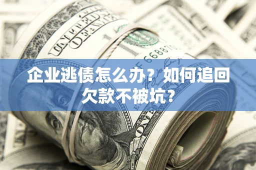 济南企业逃债怎么办？如何追回欠款不被坑？