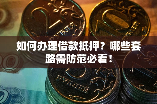 济南如何办理借款抵押？哪些套路需防范必看！