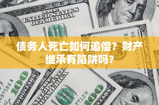 济南债务人死亡如何追偿？财产继承有陷阱吗？