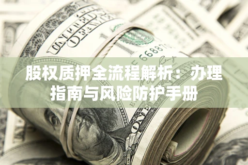 济南股权质押全流程解析：办理指南与风险防护手册