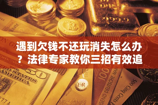 济南遇到欠钱不还玩消失怎么办？法律专家教你三招有效追债！