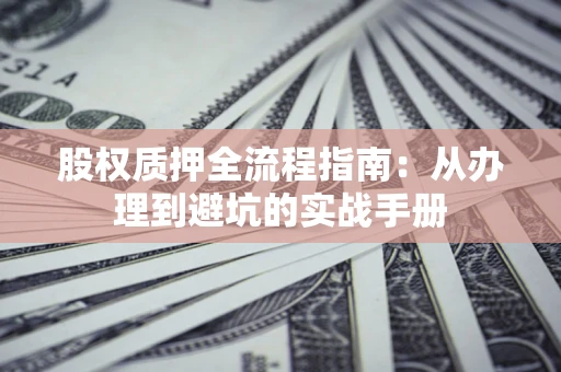 济南股权质押全流程指南：从办理到避坑的实战手册
