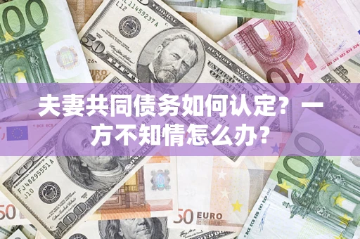 济南夫妻共同债务如何认定？一方不知情怎么办？