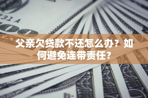 济南父亲欠贷款不还怎么办？如何避免连带责任？