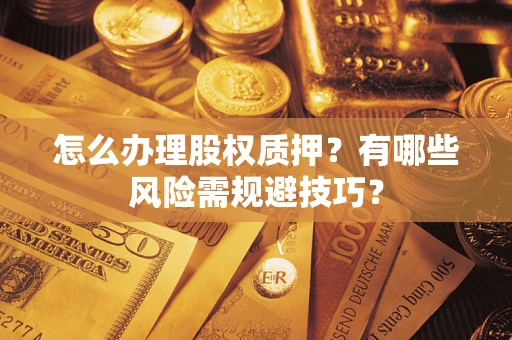 济南怎么办理股权质押？有哪些风险需规避技巧？