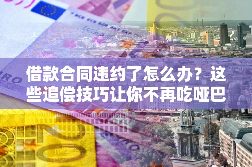 济南借款合同违约了怎么办？这些追偿技巧让你不再吃哑巴亏
