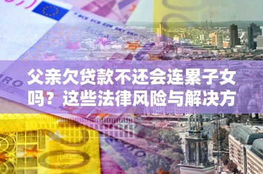 济南父亲欠贷款不还会连累子女吗？这些法律风险与解决方法要早知道！