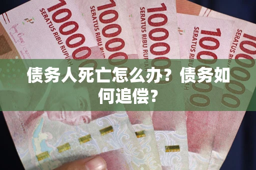 济南债务人死亡怎么办？债务如何追偿？