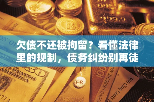 济南欠债不还被拘留？看懂法律里的规制，债务纠纷别再徒劳奔波