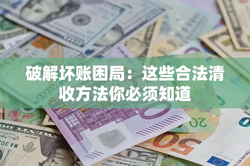 济南破解坏账困局：这些合法清收方法你必须知道