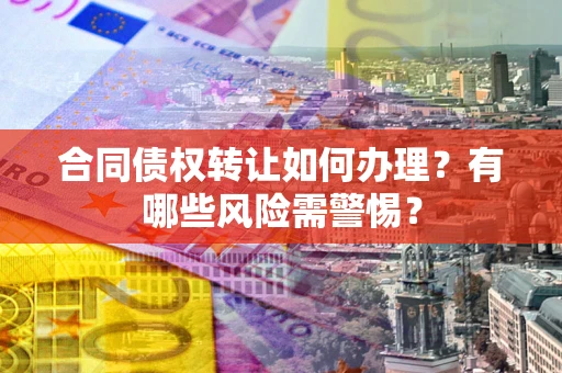 济南合同债权转让如何办理？有哪些风险需警惕？