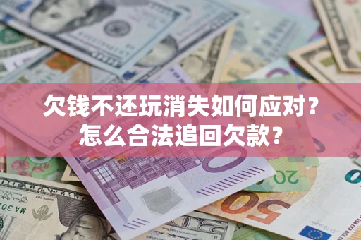 济南欠钱不还玩消失如何应对？怎么合法追回欠款？
