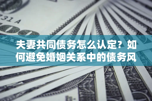 济南夫妻共同债务怎么认定？如何避免婚姻关系中的债务风险？