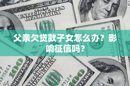 济南父亲欠贷款子女怎么办？影响征信吗？