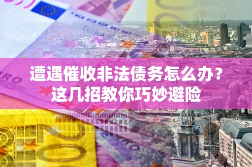济南遭遇催收非法债务怎么办？这几招教你巧妙避险
