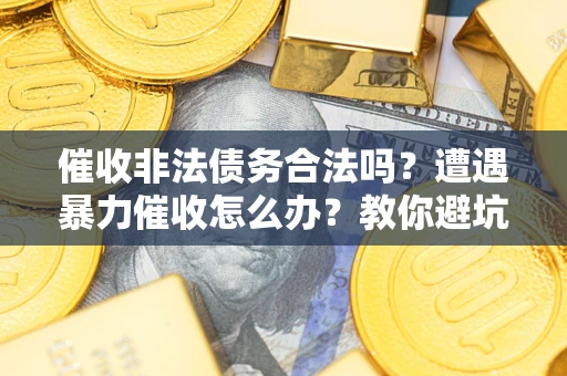 济南催收非法债务合法吗？遭遇暴力催收怎么办？教你避坑指南！