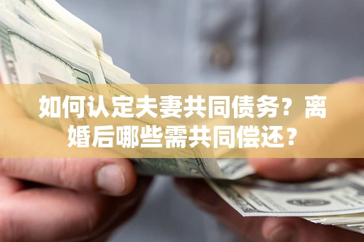 济南如何认定夫妻共同债务？离婚后哪些需共同偿还？
