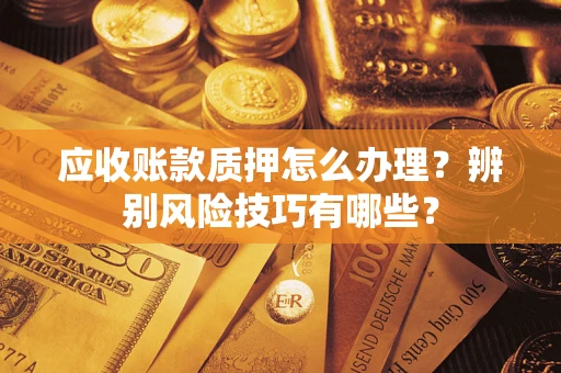 济南应收账款质押怎么办理？辨别风险技巧有哪些？