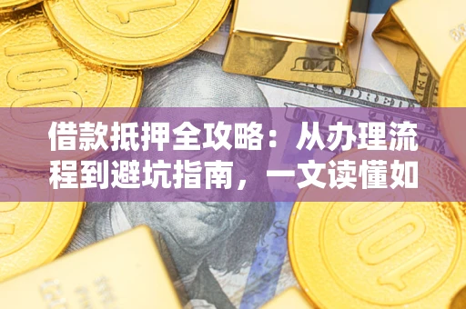 济南借款抵押全攻略：从办理流程到避坑指南，一文读懂如何安全融资