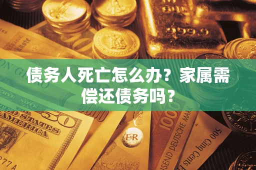 济南债务人死亡怎么办？家属需偿还债务吗？